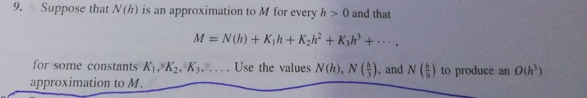9.
Suppose that N (h) is an approximation to M for every h > 0 and that
M = N(h) + Kh+ K2h? + K3h +.,
for some constants K1, K2, K 3,.. Use the values N(h), N (4), and N () to produce an O(h)
approximation to M.
