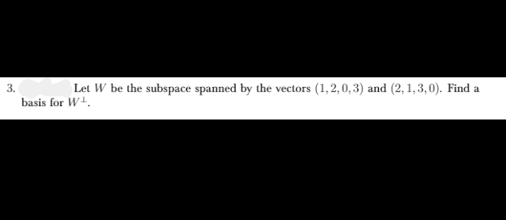 3.
Let W be the subspace spanned by the vectors (1,2, 0, 3) and (2, 1,3,0). Find a
basis for W+.
