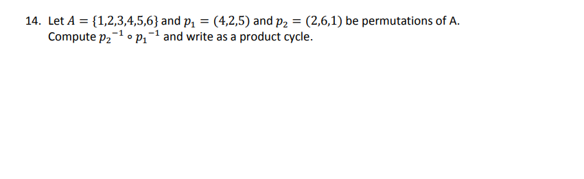 14. Let A = {1,2,3,4,5,6} and p₁ = (4,2,5) and p₂ = (2,6,1) be permutations of A.
-1
Compute p₂¹ P₁¹ and write as a product cycle.