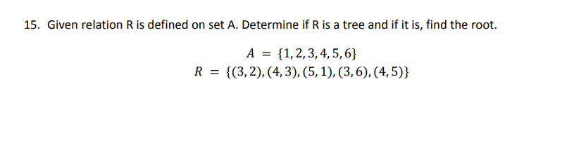 15. Given relation R is defined on set A. Determine if R is a tree and if it is, find the root.
A = {1, 2, 3, 4, 5, 6}
R = {(3, 2), (4,3), (5, 1), (3, 6), (4,5)}
