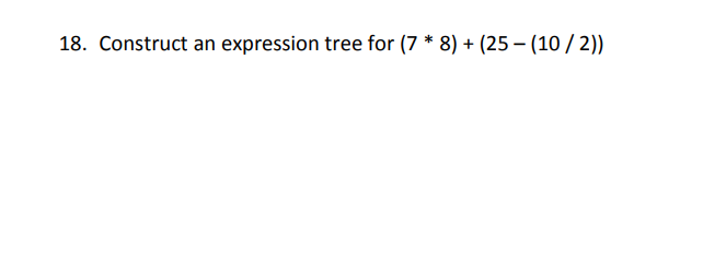 18. Construct an expression tree for (7 * 8) + (25 −(10/2))