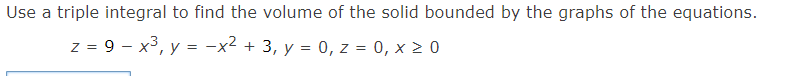 Use a triple integral to find the volume of the solid bounded by the graphs of the equations.
z = 9 x³, y = -x² + 3, y = 0, z = 0, x ≥ 0