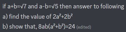 if a+b=√7 and a-b=√5 then answer to following
a) find the value of 2a²+2b²
b) show that, 8ab(a²+b²)=24 (edited)