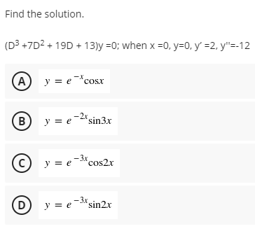 Find the solution.
(D3 +7D2 + 19D + 13)y =0; when x =0, y=0, y' =2, y"=-12
(A
y = e*cosx
B y = e-2"sin3x
-3x
© y = e-*cos2x
Dy = e-*sin2x
