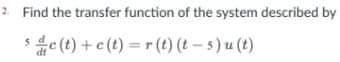 2. Find the transfer function of the system described by
se(t) + c(t)=r(t) (t-5) u (t)