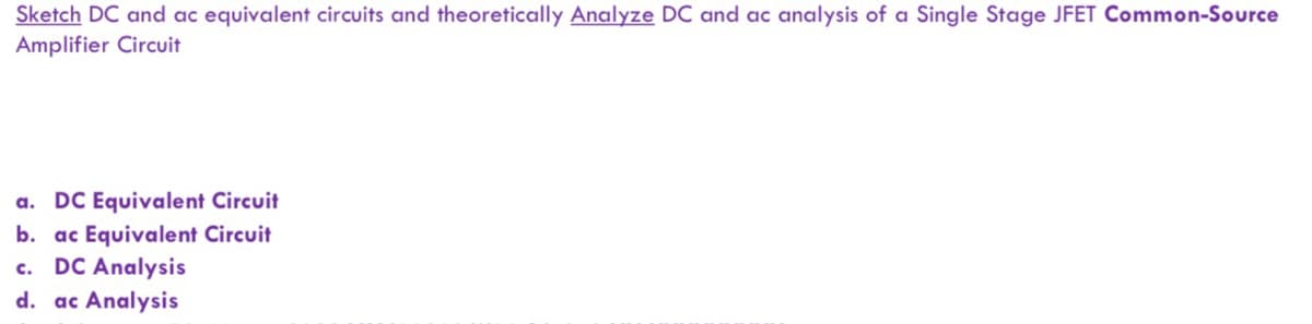Sketch DC and ac equivalent circuits and theoretically Analyze DC and ac analysis of a Single Stage JFET Common-Source
Amplifier Circuit
a. DC Equivalent Circuit
b. ac Equivalent Circuit
C.
DC Analysis
d. ac Analysis