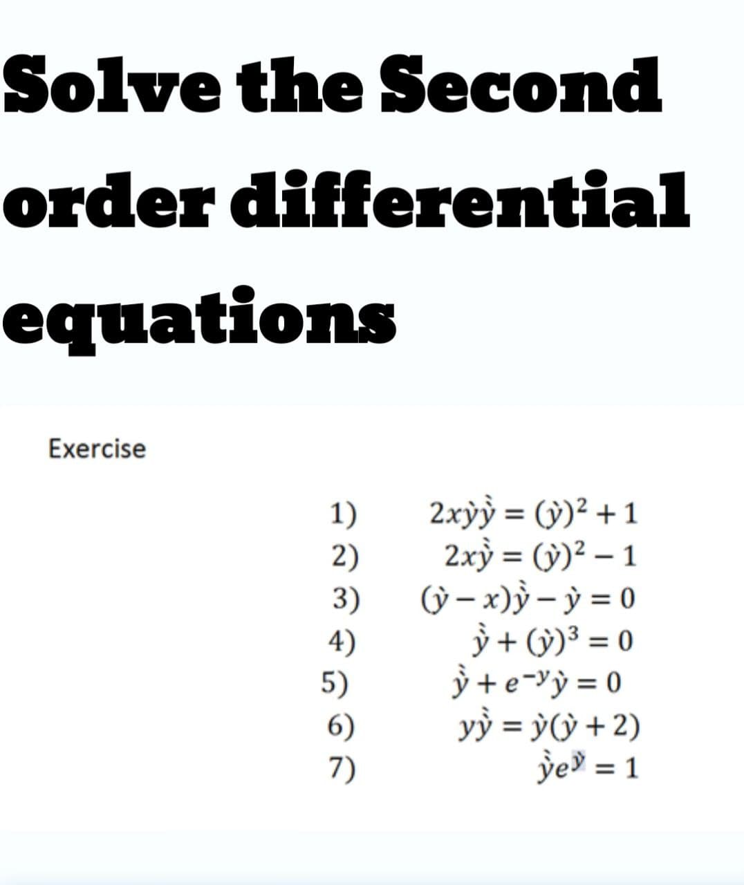 Solve the Second
order differential
еquations
Exercise
2xỳỳ = (ỳ)² + 1
2xỳ = (ỳ)² – 1
(ỳ – x)ỳ – ỳ = 0
ỳ + (9)³ = 0
ỳ +e-Yỳ = 0
yỳ = èỳ + 2)
ỳe = 1
1)
2)
%3D
3)
4)
5)
6)
7)
%3D
