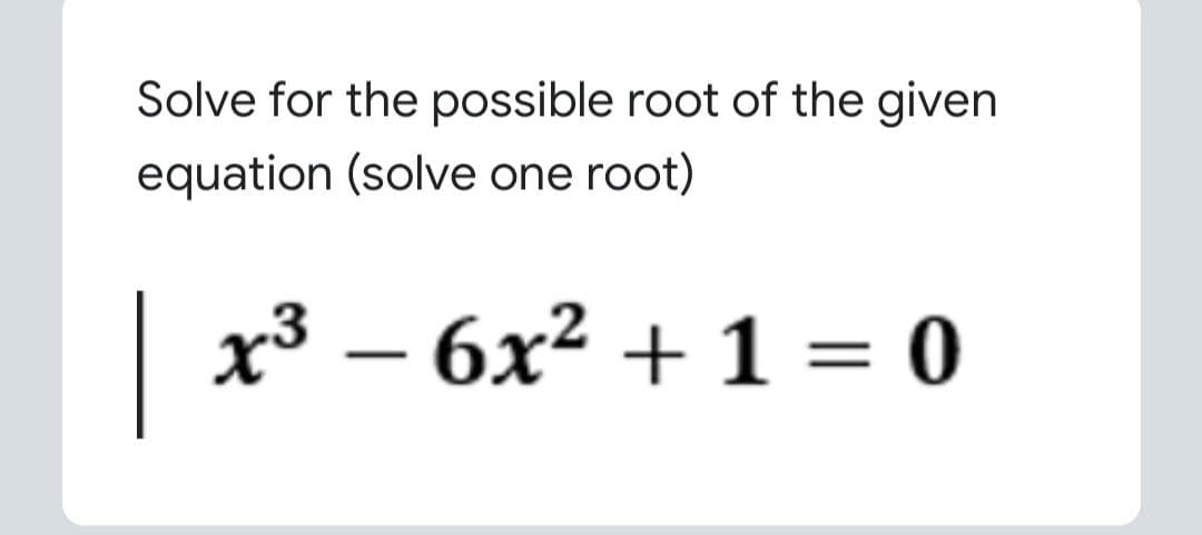 Solve for the possible root of the given
equation (solve one root)
| x3 – 6x2 + 1 = 0
