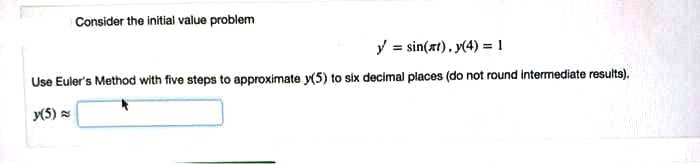 Consider the initial value problem
y = sin(xt), y(4) = 1
Use Euler's Method with five steps to approximate y(5) to six decimal places (do not round intermediate results).
y(5) =

