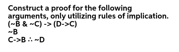 Construct a proof for the following
arguments, only utilizing rules of implication.
(~B & ~C) -> (D->C)
-B
C->B .. -D
