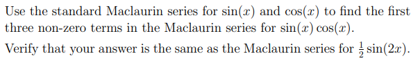 Use the standard Maclaurin series for sin(x) and cos(x) to find the first
three non-zero terms in the Maclaurin series for sin(x) cos(x).
Verify that your answer is the same as the Maclaurin series for sin(2x).
