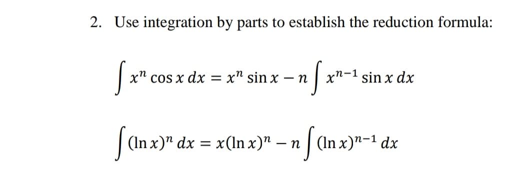 2. Use integration by parts to establish the reduction formula:
Sx" cos x dx = x" sin x – n x"-1 sin x dx
| (In x)" dx = x(ln x)" – n
n | (ln x)"-1 dx
| (In x)"-1 dx
