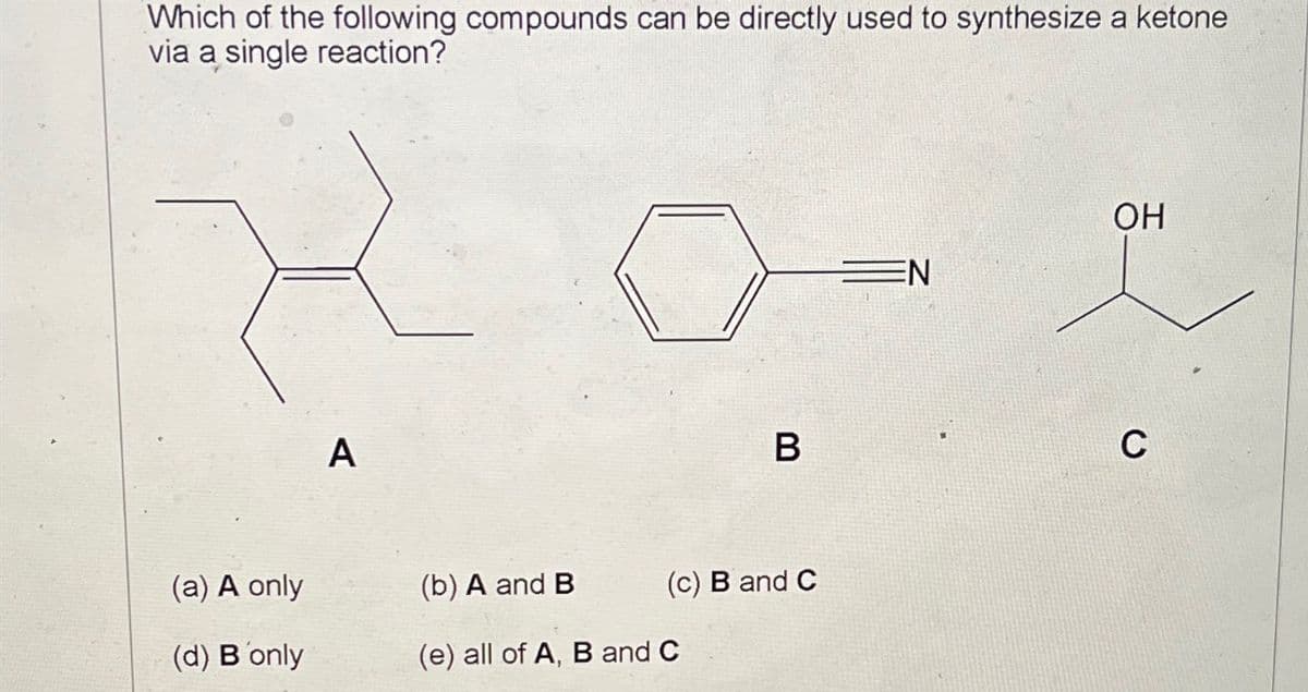 Which of the following compounds can be directly used to synthesize a ketone
via a single reaction?
A
OH
EN
B
C
(a) A only
(b) A and B
(c) B and C
(d) B only
(e) all of A, B and C