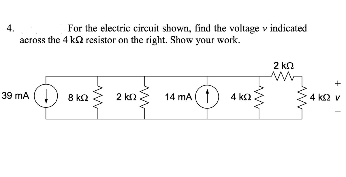 4.
For the electric circuit shown, find the voltage v indicated
across the 4 k2 resistor on the right. Show your work.
2 k2
39 mA
8 k2
2 kQ
14 mA ( 1
4 k2
4 k2 v
+
|
