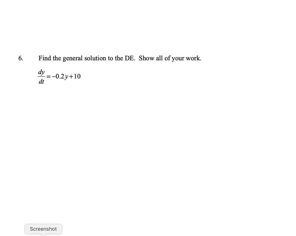 6.
Find the general solution to the DE. Show all of your work.
dy
:-0.2y+10
dt
Screenshot
