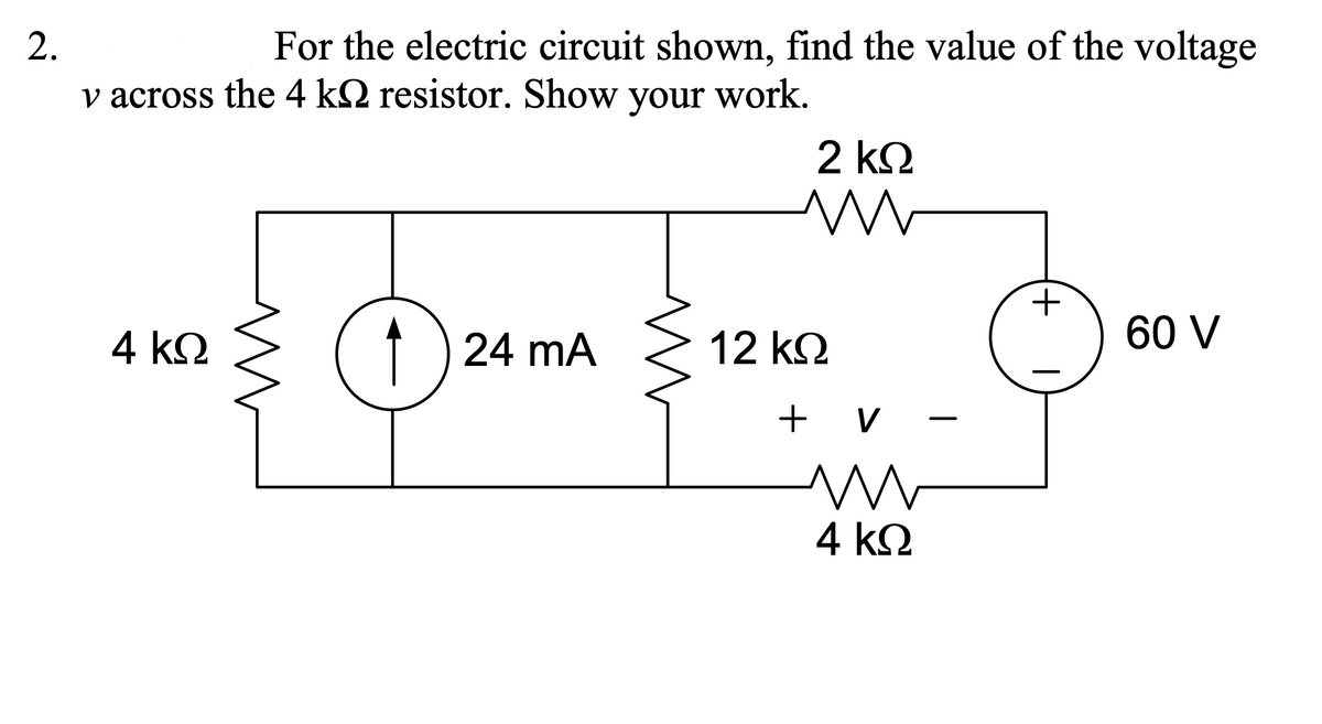 2.
For the electric circuit shown, find the value of the voltage
v across the 4 kQ resistor. Show your work.
2 kQ
+.
60 V
12 k.
4 kkΩ
↑ ) 24 mA
+ v
4 k2
