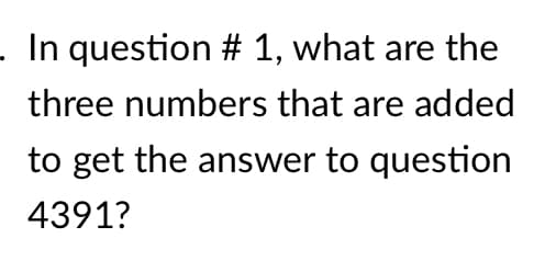 In question # 1, what are the
three numbers that are added
to get the answer to question
4391?
