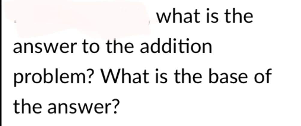 what is the
answer to the addition
problem? What is the base of
the answer?
