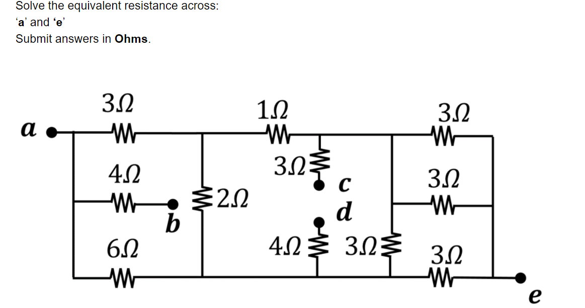 Solve the equivalent resistance across:
'a' and 'e'
Submit answers in Ohms.
3.2
10
3.0
а
3.2
303 c
40
3.0
• $20
2.2
d
b
6.0
4.2
40 30$
3.2
e
