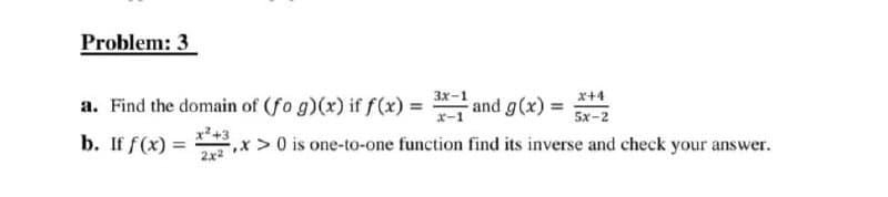 Problem: 3
3x-1 and g(x) =
x+4
a. Find the domain of (fo g)(x) if f(x) =
x-1
5x-2
b. If f(x) =
x²+3
,x > 0 is one-to-one function find its inverse and check your answer.
