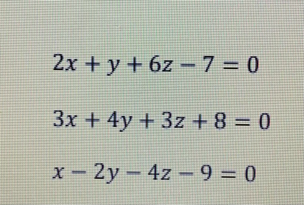 2x+y+6z -7=0
%3D
3x+4y+3z + 8= 0
X - 2y-4z-9 = 0
