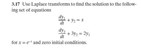 3.17 Use Laplace transforms to find the solution to the follow
ing set of equations
dt
dy2
42 + 3y,-2y,
dt
for x e and zero initial conditions.
