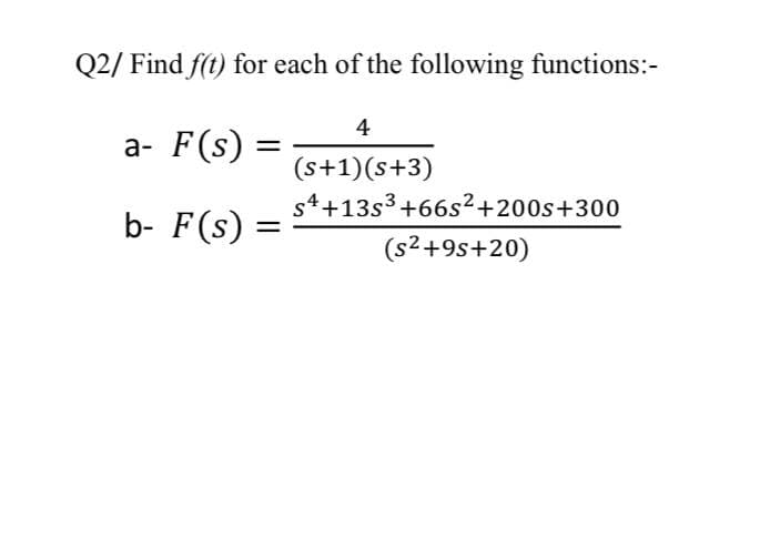 Q2/ Find f(t) for each of the following functions:-
4
а- F(s)
(s+1)(s+3)
s4+13s3 +66s2+200s+300
b- F(s):
(s2+9s+20)
