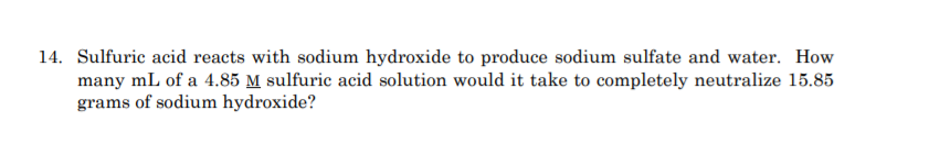 14. Sulfuric acid reacts with sodium hydroxide to produce sodium sulfate and water. How
many mL of a 4.85 M sulfuric acid solution would it take to completely neutralize 15.85
grams of sodium hydroxide?
