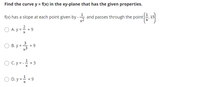 Find the curve y = f(x) in the xy-plane that has the given properties.
f(x) has a slope at each point given by -
and passes through the point
A. y = +9
O B.y=+9
+ 9
x3
O c.y= +3
1
O D. y =
+ 9
