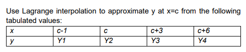 Use Lagrange interpolation to approximate y at x=c from the following
tabulated values:
с-1
C+3
c+6
y
Y1
Y2
Y3
Y4
