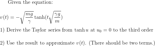 Given the equation:
19
m
mg
v (t)
tanh(t
r
1) Derive the Taylor series from tanhu at up = 0 to the third order
2) Use the result to approximate v(t). (There should be two terms.)