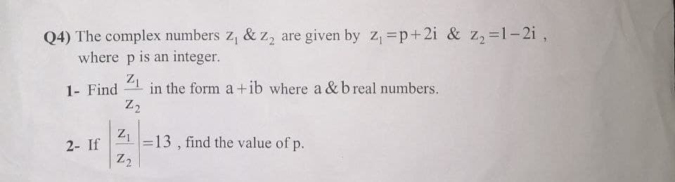 Q4) The complex numbers z, & z, are given by z, =p+2i & z, =1-2i ,
where p is an integer.
in the form a +ib where a &breal numbers.
Z2
1- Find
21 =13 , find the value of p.
2- If
Z2
