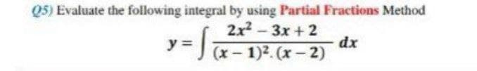 Q5) Evaluate the following integral by using Partial Fractions Method
2x²-3x+2
y = S₁
dx
(x-1)². (x-2)