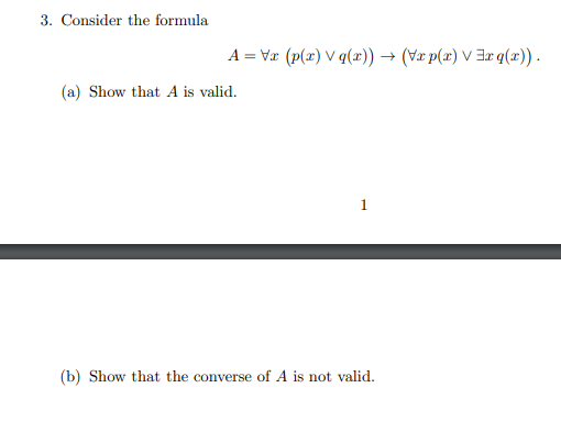 3. Consider the formula
A = Vx (p(x) Vq(x)) → (Vr p(x) V ³x q(x)).
(a) Show that A is valid.
(b) Show that the converse of A is not valid.
