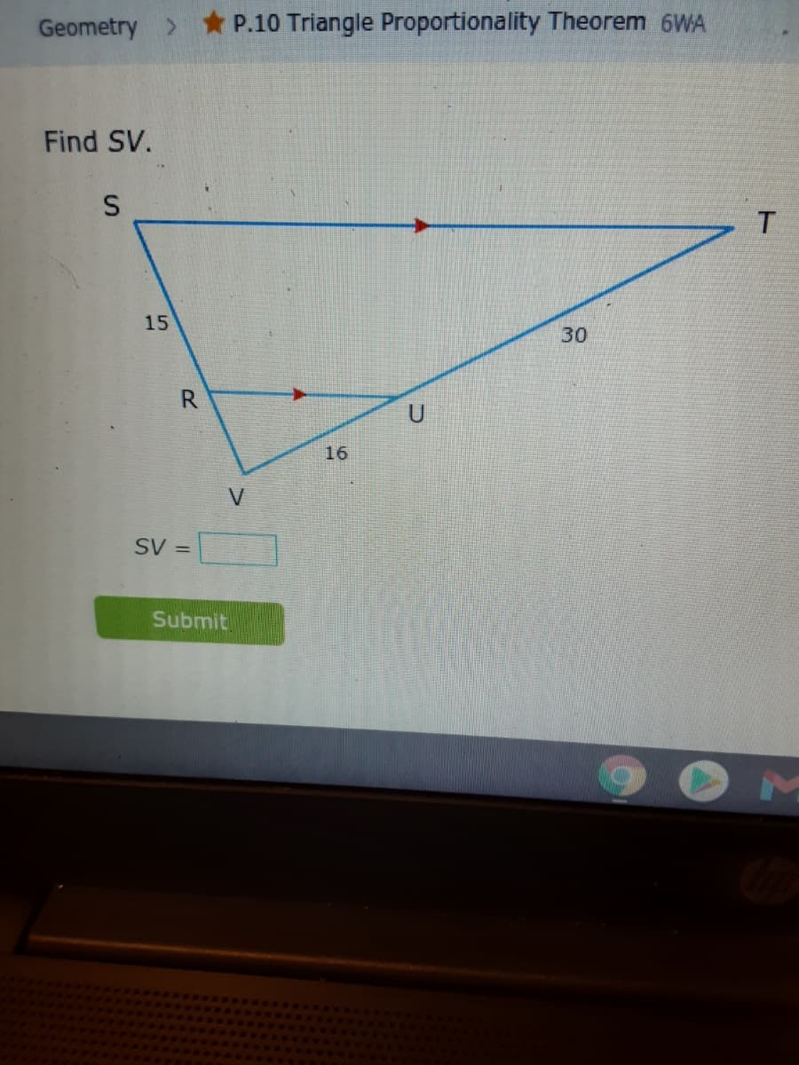 Geometry > P.10 Triangle Proportionality Theorem 6WA
Find SV.
30
R
16
SV =
Submit
15
