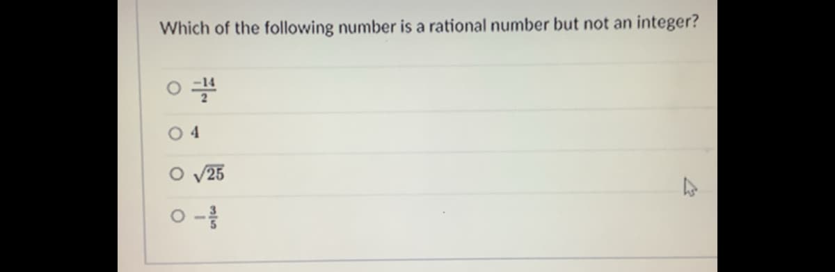 Which of the following number is a rational number but not an integer?
O 4
O V25
