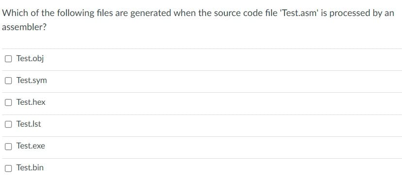 Which of the following files are generated when the source code file 'Test.asm' is processed by an
assembler?
Test.obj
O Test.sym
O Test.hex
O Test.Ist
Test.exe
Test.bin