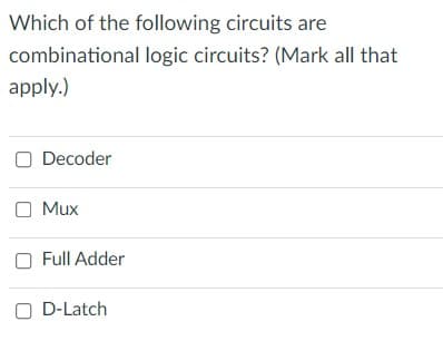 Which of the following circuits are
combinational logic circuits? (Mark all that
apply.)
O Decoder
O Mux
Full Adder
O D-Latch