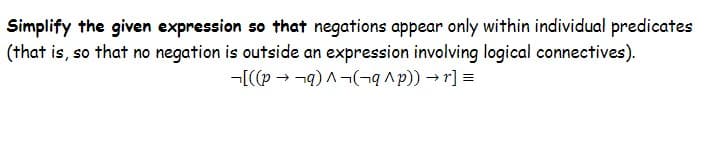 Simplify the given expression so that negations appear only within individual predicates
(that is, so that no negation is outside an expression involving logical connectives).
-[((p → ¬q) A¬(¬q^p)) → r] =
