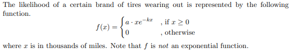 The likelihood of a certain brand of tires wearing out is represented by the following
function.
, if æ > 0
, otherwise
a - re-ka
f(x) =
where x is in thousands of miles. Note that f is not an exponential function.

