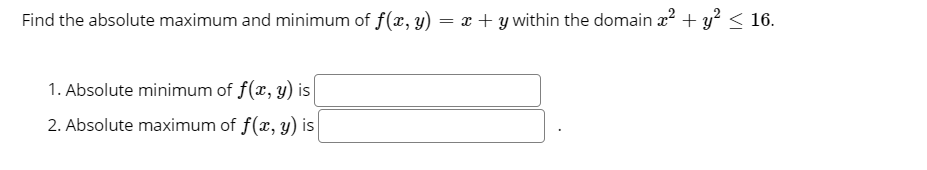 Find the absolute maximum and minimum of f(x, y) = x + y within the domain a? + y? < 16.
1. Absolute minimum of f(x, y) is
2. Absolute maximum of f(x, y) is
