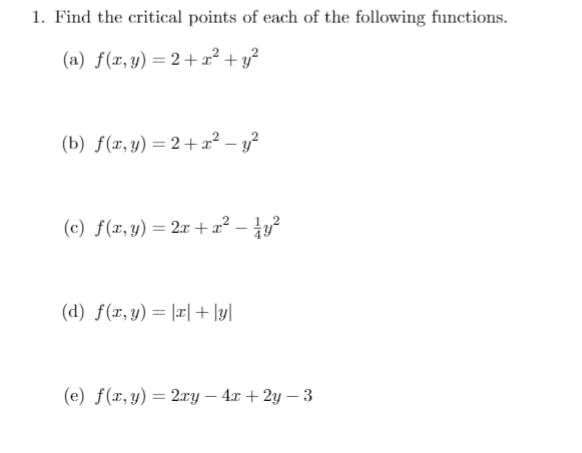 1. Find the critical points of each of the following functions.
(a) f(x,y) = 2+x² + y?
(b) f(r,y) = 2+x² – y?
(c) f(x,y) = 2x +x² – ty?
(d) f(x,y) = |r| + \y|
(e) f(x,y) = 2ry – 4x + 2y – 3
