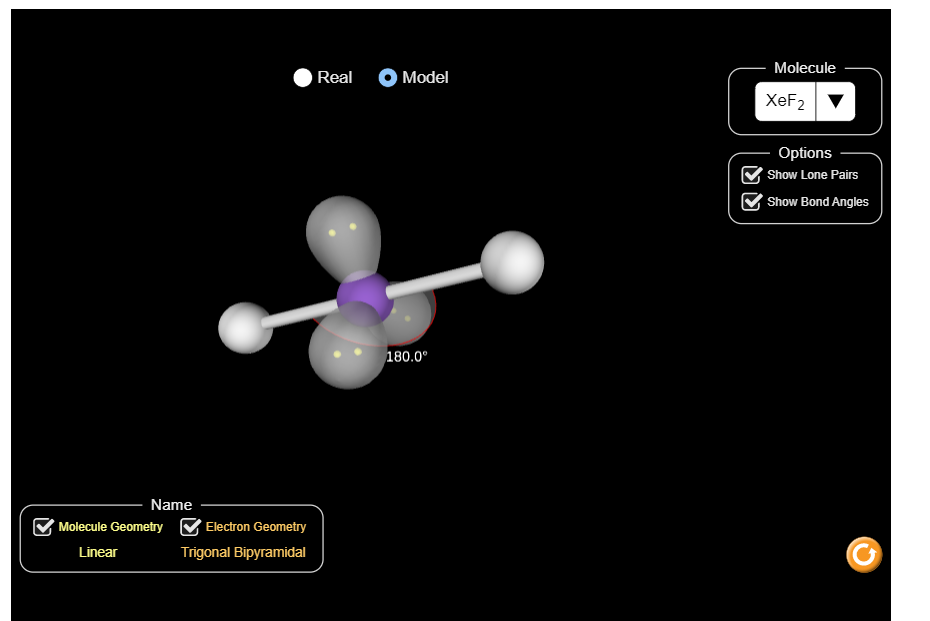 Molecule
Real
O Model
XeF2
Options
Show Lone Pairs
Show Bond Angles
180.0°
Name
Molecule Geometry V Electron Geometry
Linear
Trigonal Bipyramidal
