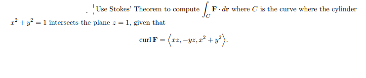 'Use Stokes' Theorem to compute | 1
F. dr where C is the curve where the cylinder
a? + y? = 1 intersects the plane z = 1, given that
curl F = (xz, –yz, r² + y²).
