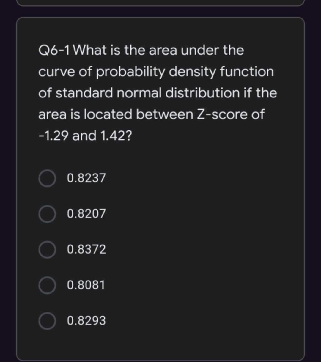 Q6-1What is the area under the
curve of probability density function
of standard normal distribution if the
area is located between Z-score of
-1.29 and 1.42?
