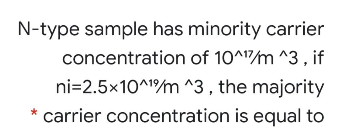 N-type sample has minority carrier
concentration of 10^1/m ^3 , if
ni=2.5x10^1m ^3 , the majority
* carrier concentration is equal to
