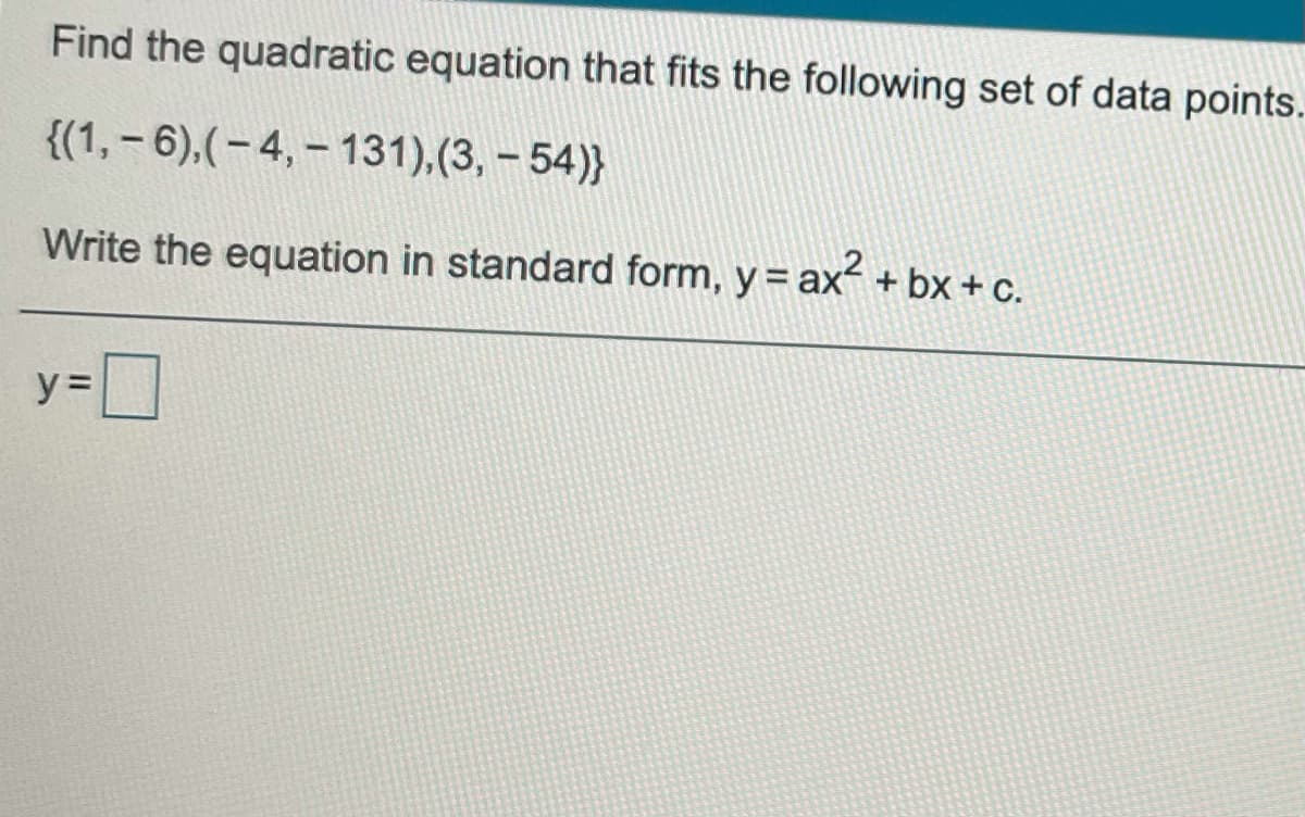 Find the quadratic equation that fits the following set of data points.
{(1, – 6),(– 4, – 131),(3, - 54)}
Write the equation in standard form, y = ax + bx + c.
y =|
