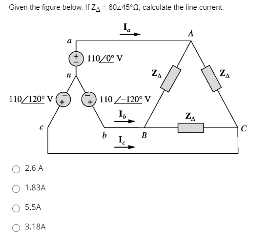 Given the figure below. If ZA = 60245°N, calculate the line current.
I.
A
110/0° V
n
110/120° V
110 /-120° V
I,
ZA
b
B
I.
2.6 A
1.83A
5.5A
O 3.18A
