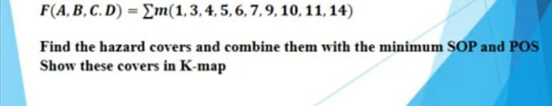 F(A, B, C. D) = Em(1,3,4, 5, 6, 7,9, 10, 11, 14)
%3!
Find the hazard covers and combine them with the minimum SOP and POS
Show these covers in K-map
