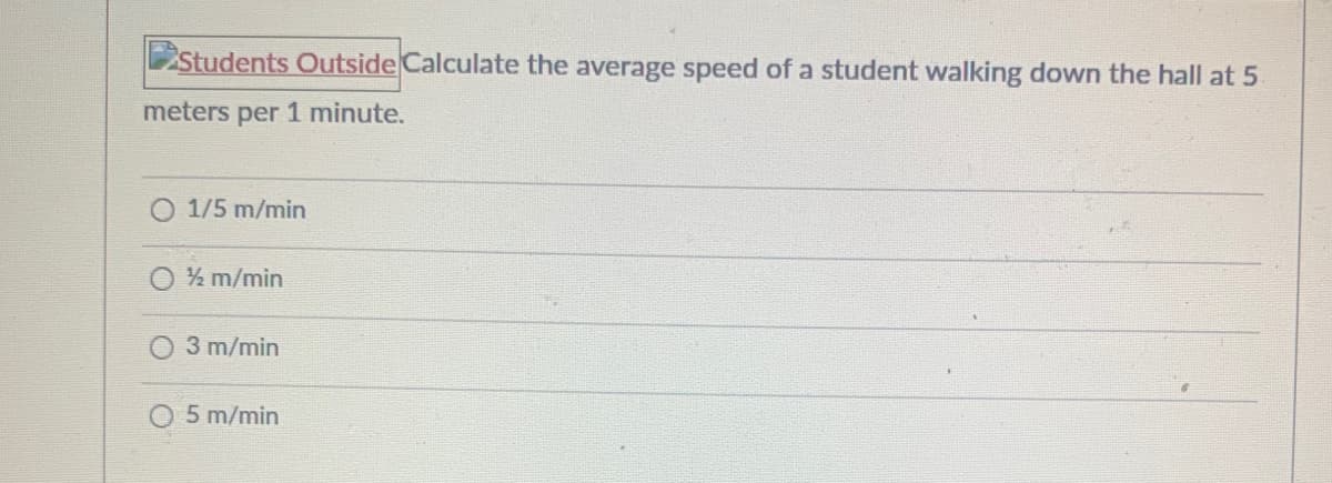 Students Outside Calculate the average speed of a student walking down the hall at 5
meters per 1 minute.
1/5 m/min
O m/min
3 m/min
O5m/min
